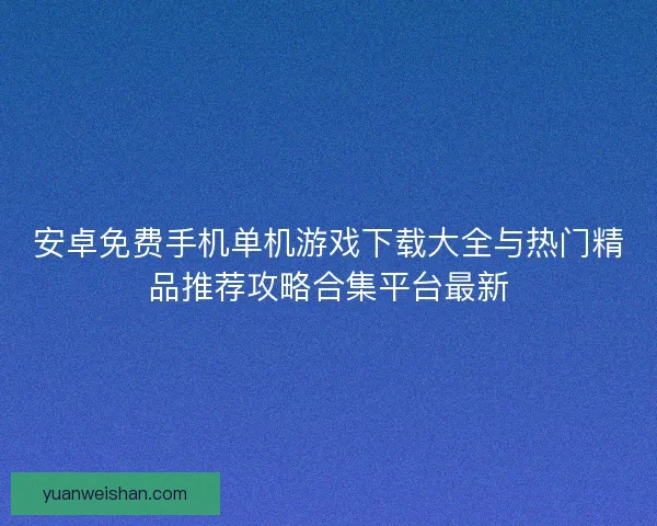 安卓免费手机单机游戏下载大全与热门精品推荐攻略合集平台最新