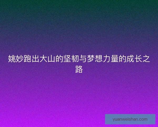 姚妙跑出大山的坚韧与梦想力量的成长之路